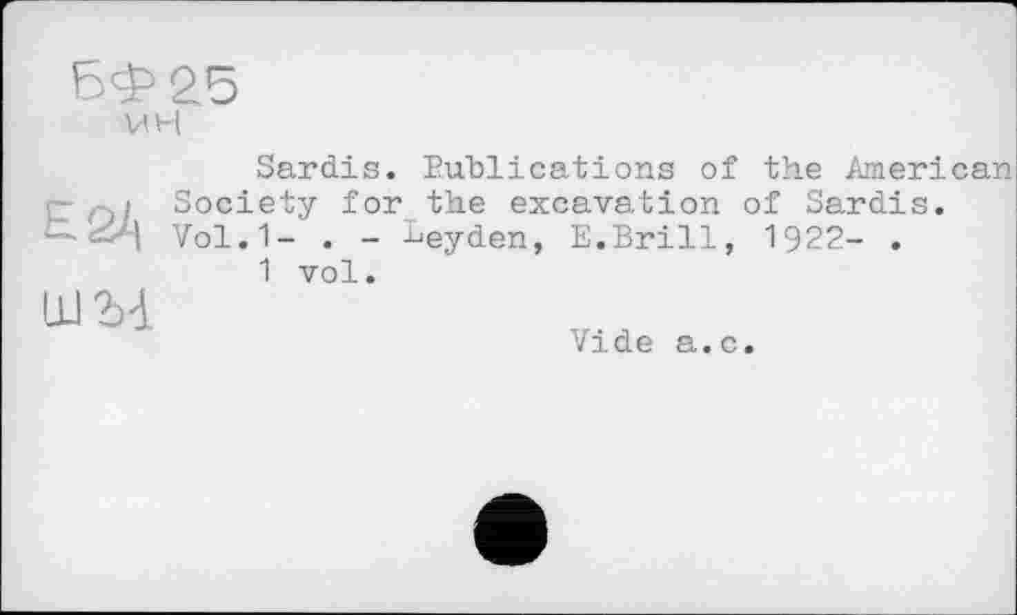 ﻿V< H
Sardis. Publications of the American ГЗ Society for the excavation of Sardis.
Vol.1- . - Leyden, E.Brill, 1922- .
1 vol.
Vide a.c.